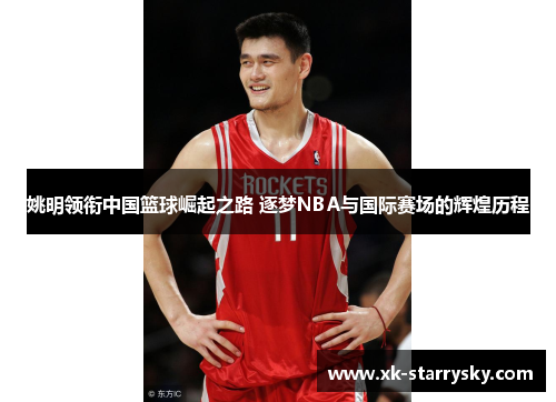 姚明领衔中国篮球崛起之路 逐梦NBA与国际赛场的辉煌历程