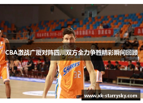 CBA激战广厦对阵四川双方全力争胜精彩瞬间回顾