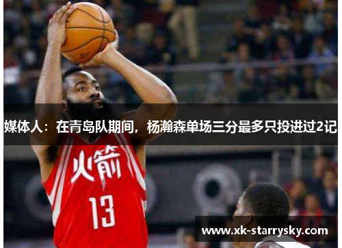媒体人：在青岛队期间，杨瀚森单场三分最多只投进过2记