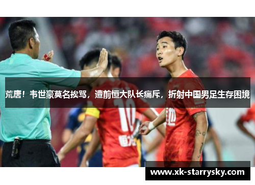 荒唐！韦世豪莫名挨骂，遭前恒大队长痛斥，折射中国男足生存困境
